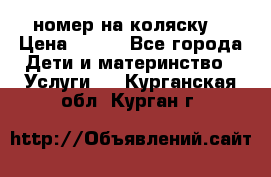 номер на коляску  › Цена ­ 300 - Все города Дети и материнство » Услуги   . Курганская обл.,Курган г.